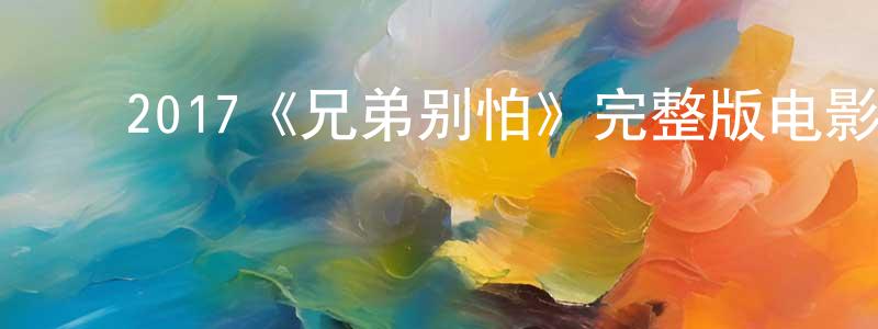 ﻿白希祥发布﻿2017《兄弟别怕》完整版电影/在线观看/百度云-美剧天堂